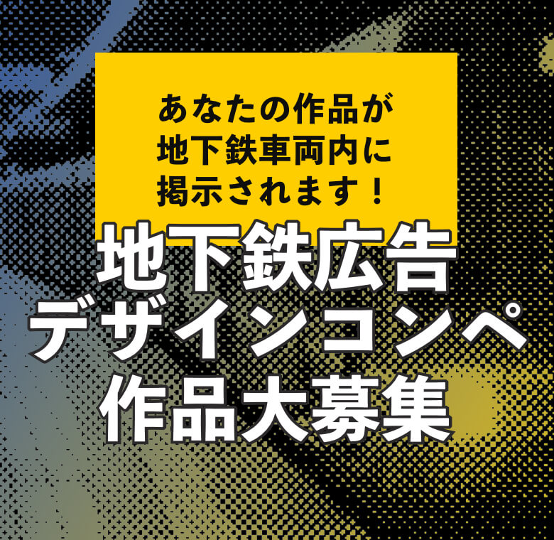 あなたの作品が地下鉄車両内に掲示されます！地下鉄広告デザインコンペ作品大募集